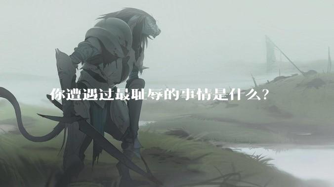 你遭遇过最耻辱的事情是什么？