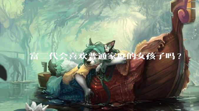 富二代会喜欢普通家庭的女孩子吗?