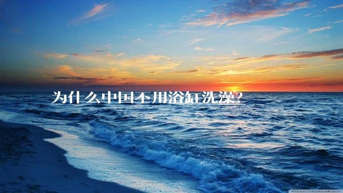为什么中国不用浴缸洗澡？