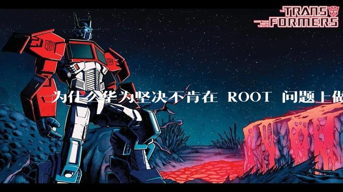 为什么华为坚决不肯在 ROOT 问题上做出让步？