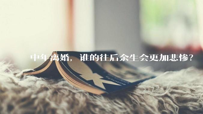 中年离婚，谁的往后余生会更加悲惨？
