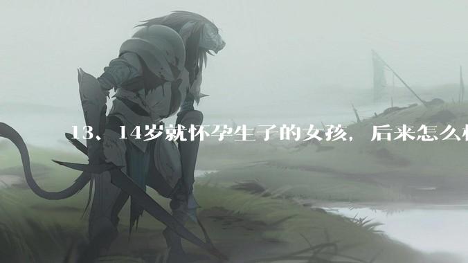 13、14岁就怀孕生子的女孩，后来怎么样了？