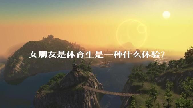 女朋友是体育生是一种什么体验？