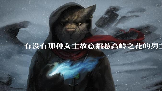 有没有那种女主故意招惹高岭之花的男主，最后男主黑化成病娇的***？