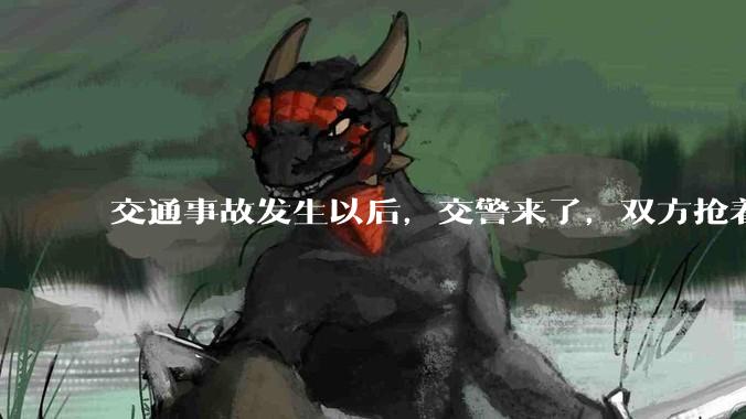 交通事故发生以后，交警来了，双方抢着说话是否有必要？
