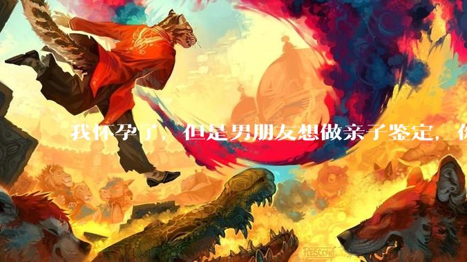 我怀孕了，但是男朋友想做亲子鉴定，你们能接受吗？
