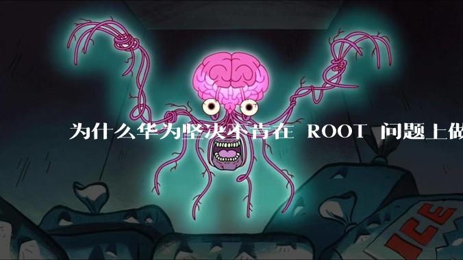 为什么华为坚决不肯在 ROOT 问题上做出让步？