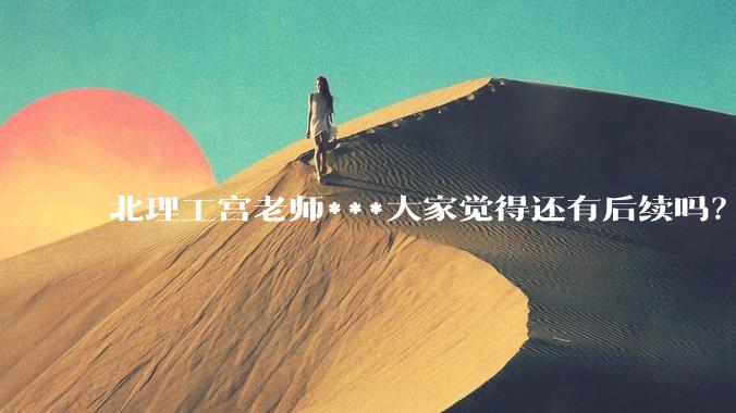 北理工宫老师***大家觉得还有后续吗？