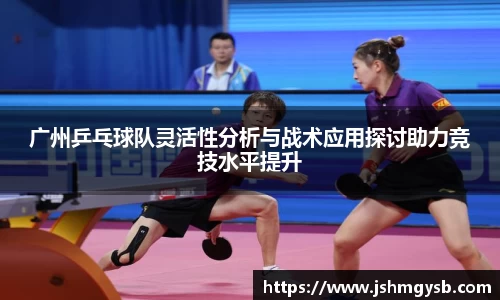 广州乒乓球队灵活性分析与战术应用探讨助力竞技水平提升