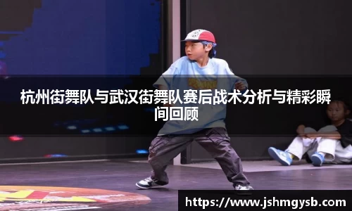 杭州街舞队与武汉街舞队赛后战术分析与精彩瞬间回顾