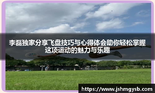 李磊独家分享飞盘技巧与心得体会助你轻松掌握这项运动的魅力与乐趣