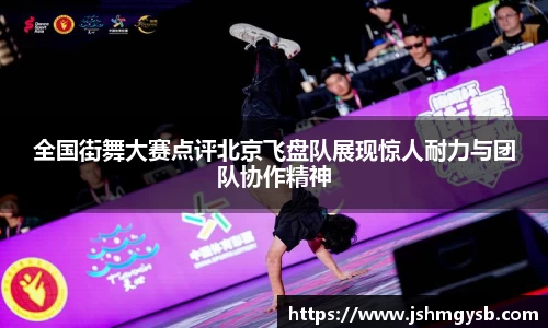 全国街舞大赛点评北京飞盘队展现惊人耐力与团队协作精神