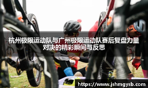 杭州极限运动队与广州极限运动队赛后复盘力量对决的精彩瞬间与反思