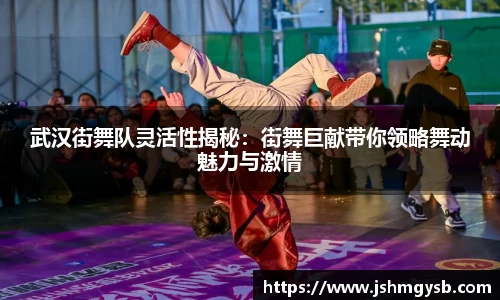 武汉街舞队灵活性揭秘：街舞巨献带你领略舞动魅力与激情