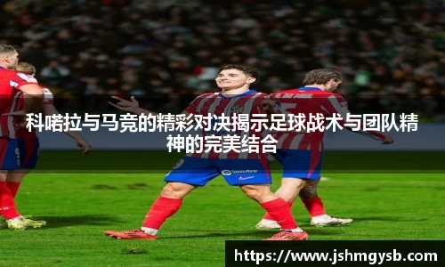 科喏拉与马竞的精彩对决揭示足球战术与团队精神的完美结合